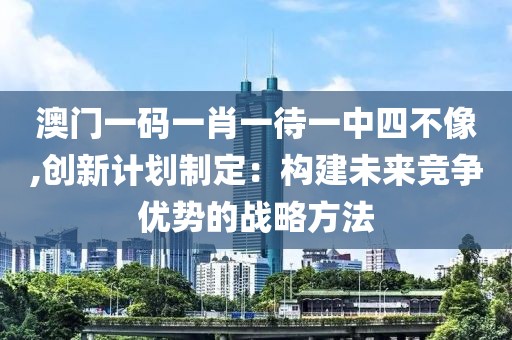 澳門一碼一肖一待一中四不像,創(chuàng)新計(jì)劃制定：構(gòu)建未來(lái)競(jìng)爭(zhēng)優(yōu)勢(shì)的戰(zhàn)略方法