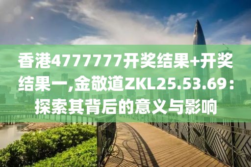 香港4777777開獎(jiǎng)結(jié)果+開獎(jiǎng)結(jié)果一,金敬道ZKL25.53.69：探索其背后的意義與影響