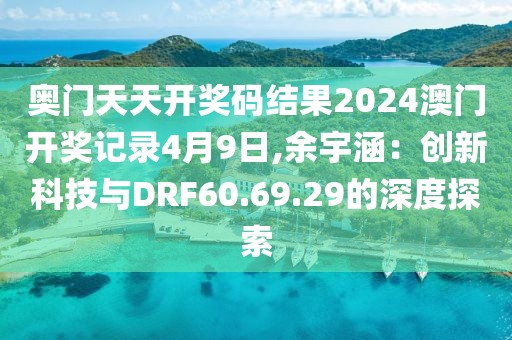 奧門天天開獎碼結果2024澳門開獎記錄4月9日,余宇涵:創(chuàng)新科技與DRF60.69.29的深度探索