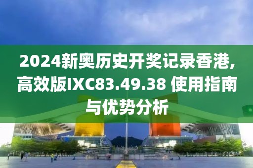 2024新奧歷史開獎記錄香港,高效版IXC83.49.38 使用指南與優(yōu)勢分析