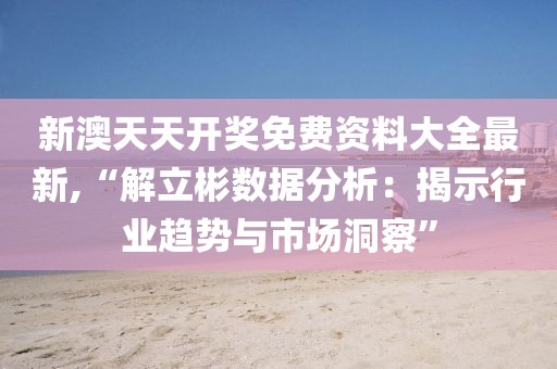 新澳天天開獎免費(fèi)資料大全最新,“解立彬數(shù)據(jù)分析：揭示行業(yè)趨勢與市場洞察”