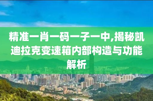 精準一肖一碼一子一中,揭秘凱迪拉克變速箱內(nèi)部構造與功能解析