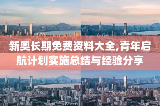 新奧長期免費資料大全,青年啟航計劃實施總結(jié)與經(jīng)驗分享
