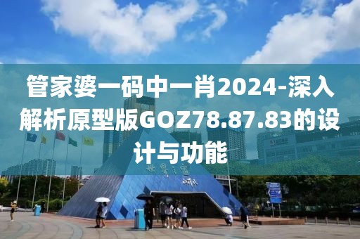 管家婆一碼中一肖2024-深入解析原型版GOZ78.87.83的設計與功能