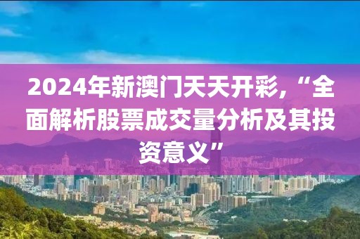 2024年新澳門天天開(kāi)彩,“全面解析股票成交量分析及其投資意義”