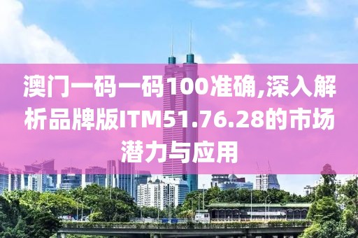 澳門一碼一碼100準確,深入解析品牌版ITM51.76.28的市場潛力與應用