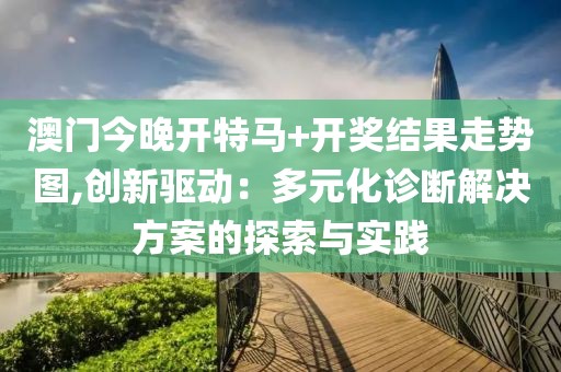 澳門今晚開特馬+開獎結果走勢圖,創(chuàng)新驅動：多元化診斷解決方案的探索與實踐