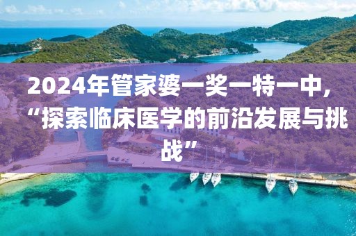 2024年管家婆一獎(jiǎng)一特一中,“探索臨床醫(yī)學(xué)的前沿發(fā)展與挑戰(zhàn)”