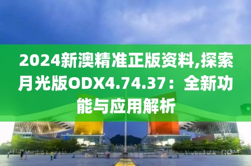 2024新澳精準(zhǔn)正版資料,探索月光版ODX4.74.37：全新功能與應(yīng)用解析