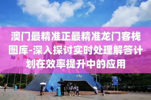 澳門(mén)最精準(zhǔn)正最精準(zhǔn)龍門(mén)客棧圖庫(kù)-深入探討實(shí)時(shí)處理解答計(jì)劃在效率提升中的應(yīng)用