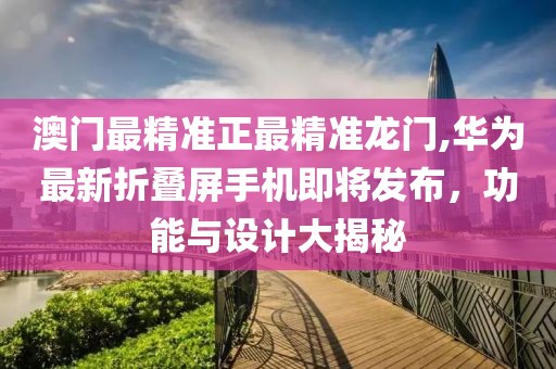 澳門最精準(zhǔn)正最精準(zhǔn)龍門,華為最新折疊屏手機(jī)即將發(fā)布，功能與設(shè)計大揭秘