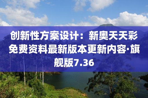創(chuàng)新性方案設(shè)計：新奧天天彩免費(fèi)資料最新版本更新內(nèi)容·旗艦版7.36