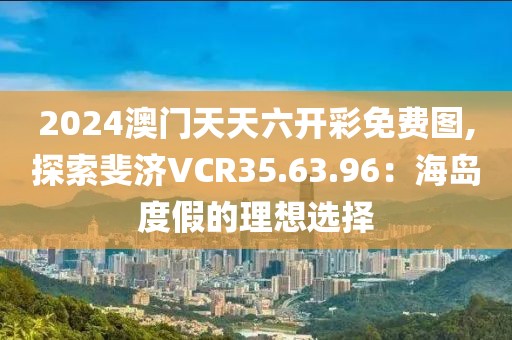 2024澳門天天六開(kāi)彩免費(fèi)圖,探索斐濟(jì)VCR35.63.96：海島度假的理想選擇