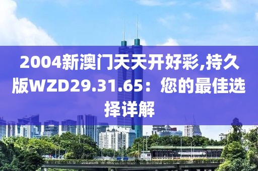 2004新澳門天天開好彩,持久版WZD29.31.65：您的最佳選擇詳解
