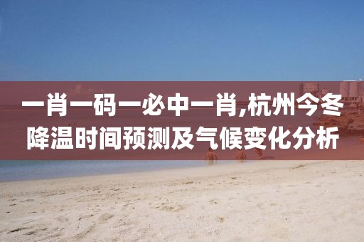 一肖一碼一必中一肖,杭州今冬降溫時間預測及氣候變化分析