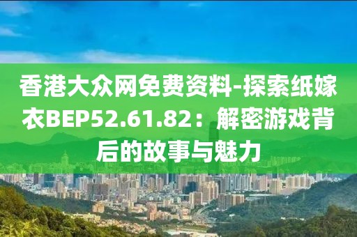 香港大眾網(wǎng)免費(fèi)資料-探索紙嫁衣BEP52.61.82：解密游戲背后的故事與魅力