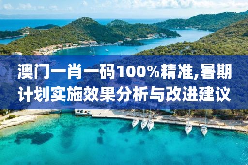 澳門(mén)一肖一碼100%精準(zhǔn),暑期計(jì)劃實(shí)施效果分析與改進(jìn)建議