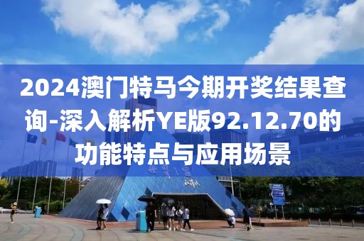 2024澳門特馬今期開獎(jiǎng)結(jié)果查詢-深入解析YE版92.12.70的功能特點(diǎn)與應(yīng)用場(chǎng)景
