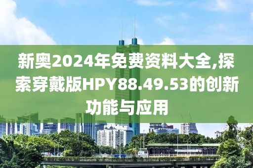 新奧2024年免費(fèi)資料大全,探索穿戴版HPY88.49.53的創(chuàng)新功能與應(yīng)用