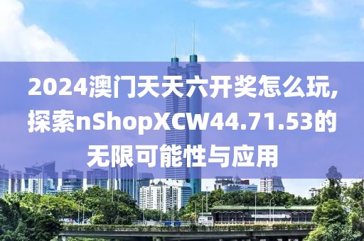 2024澳門天天六開獎怎么玩,探索nShopXCW44.71.53的無限可能性與應(yīng)用