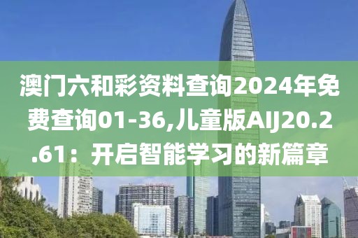 澳門六和彩資料查詢2024年免費查詢01-36,兒童版AIJ20.2.61:開啟智能學習的新篇章