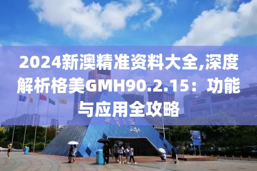 2024新澳精準(zhǔn)資料大全,深度解析格美GMH90.2.15：功能與應(yīng)用全攻略