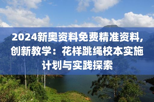 2024新奧資料免費(fèi)精準(zhǔn)資料,創(chuàng)新教學(xué)：花樣跳繩校本實(shí)施計(jì)劃與實(shí)踐探索