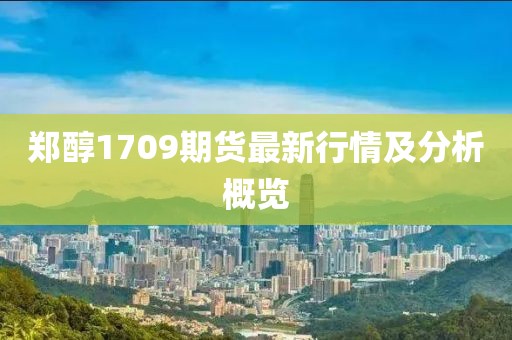 鄭醇1709期貨最新行情及分析概覽