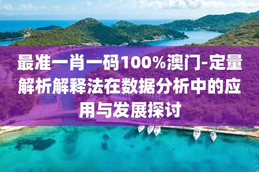 最準(zhǔn)一肖一碼100%澳門-定量解析解釋法在數(shù)據(jù)分析中的應(yīng)用與發(fā)展探討