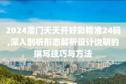 2024澳門天天開好彩精準(zhǔn)24碼,深入剖析形態(tài)解析設(shè)計(jì)說明的撰寫技巧與方法
