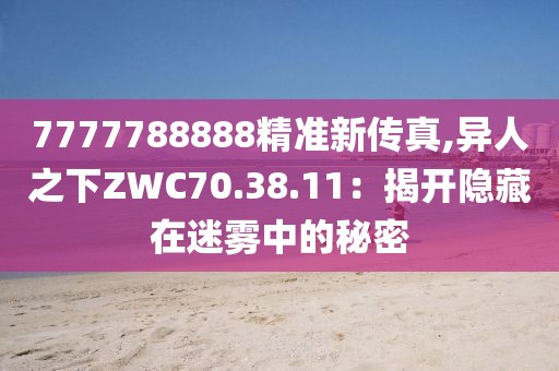7777788888精準新傳真,異人之下ZWC70.38.11：揭開隱藏在迷霧中的秘密