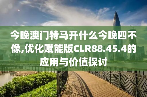 今晚澳門特馬開(kāi)什么今晚四不像,優(yōu)化賦能版CLR88.45.4的應(yīng)用與價(jià)值探討