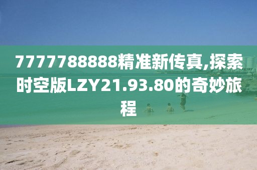 7777788888精準(zhǔn)新傳真,探索時(shí)空版LZY21.93.80的奇妙旅程