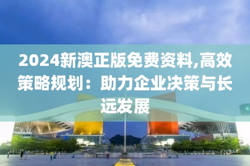 2024新澳正版免費資料,高效策略規(guī)劃:助力企業(yè)決策與長遠發(fā)展