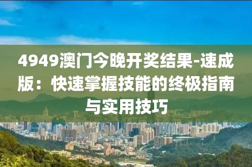 4949澳門今晚開獎結果-速成版：快速掌握技能的終極指南與實用技巧