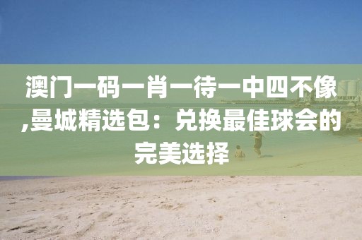 澳門一碼一肖一待一中四不像,曼城精選包：兌換最佳球會的完美選擇