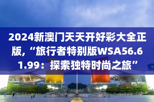 2024新澳門天天開好彩大全正版,“旅行者特別版WSA56.61.99：探索獨(dú)特時(shí)尚之旅”