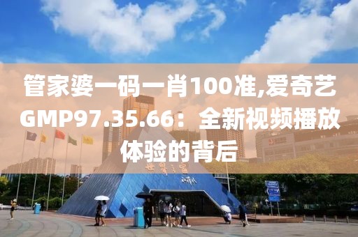 管家婆一碼一肖100準(zhǔn),愛奇藝GMP97.35.66：全新視頻播放體驗的背后
