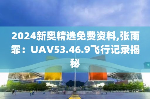 2024新奧精選免費(fèi)資料,張雨霏：UAV53.46.9飛行記錄揭秘