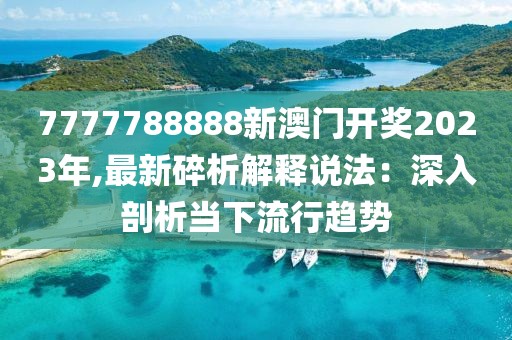 7777788888新澳門開獎2023年,最新碎析解釋說法：深入剖析當下流行趨勢