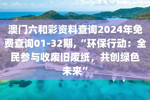 澳門(mén)六和彩資料查詢2024年免費(fèi)查詢01-32期,“環(huán)保行動(dòng)：全民參與收廢舊廢紙，共創(chuàng)綠色未來(lái)”