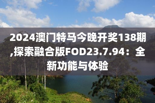 2024澳門特馬今晚開(kāi)獎(jiǎng)138期,探索融合版FOD23.7.94：全新功能與體驗(yàn)