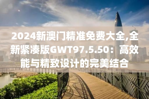 2024新澳門精準免費大全,全新緊湊版GWT97.5.50：高效能與精致設計的完美結(jié)合