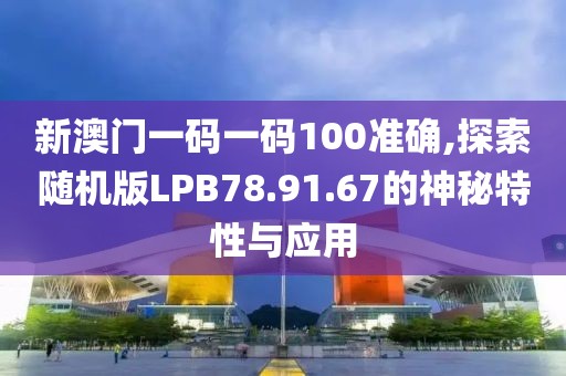 新澳門(mén)一碼一碼100準(zhǔn)確,探索隨機(jī)版LPB78.91.67的神秘特性與應(yīng)用