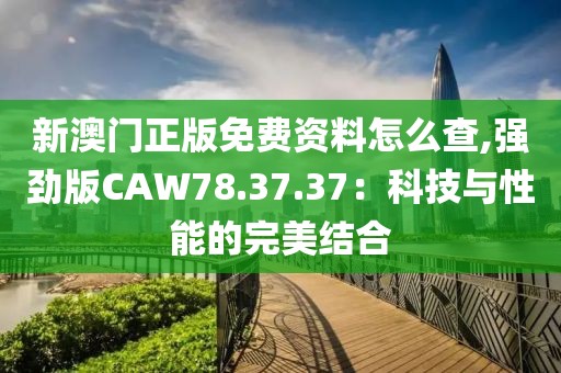 新澳門(mén)正版免費(fèi)資料怎么查,強(qiáng)勁版CAW78.37.37：科技與性能的完美結(jié)合