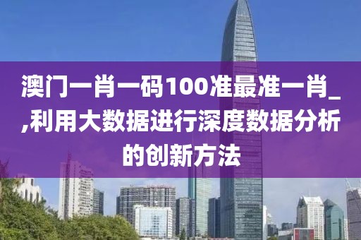 澳門(mén)一肖一碼100準(zhǔn)最準(zhǔn)一肖_,利用大數(shù)據(jù)進(jìn)行深度數(shù)據(jù)分析的創(chuàng)新方法