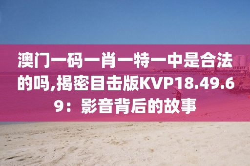 澳門一碼一肖一特一中是合法的嗎,揭密目擊版KVP18.49.69：影音背后的故事