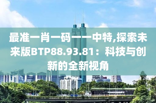最準(zhǔn)一肖一碼一一中特,探索未來版BTP88.93.81:科技與創(chuàng)新的全新視角