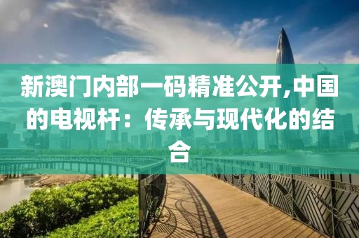 新澳門內部一碼精準公開,中國的電視桿：傳承與現(xiàn)代化的結合