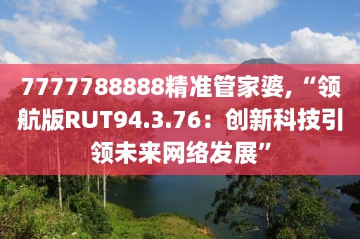 7777788888精準(zhǔn)管家婆,“領(lǐng)航版RUT94.3.76：創(chuàng)新科技引領(lǐng)未來網(wǎng)絡(luò)發(fā)展”